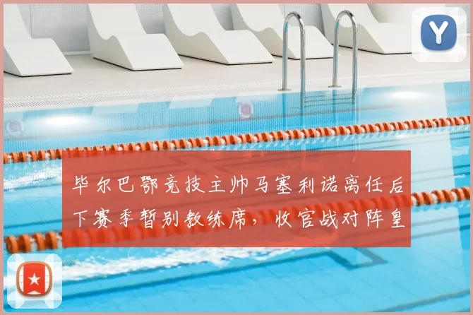 毕尔巴鄂竞技主帅马塞利诺离任后下赛季暂别教练席,收官战对阵皇马全力以赴原因解析