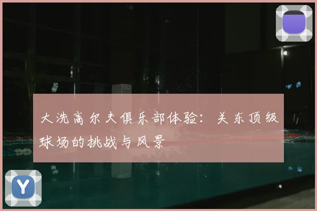 大洗高尔夫俱乐部体验:关东顶级球场的挑战与风景