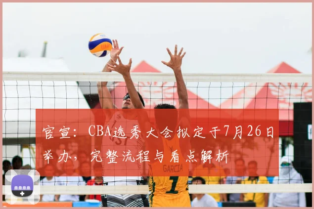 官宣:CBA选秀大会拟定于7月26日举办,完整流程与看点解析