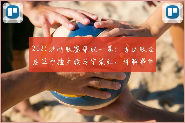 2026沙特联赛争议一幕：吉达联合后卫冲撞主裁马宁染红，详解事件经过、处罚规定及后续影响