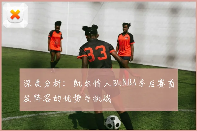 深度分析:凯尔特人队NBA季后赛首发阵容的优势与挑战