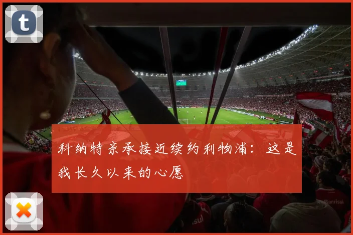 科纳特亲承接近续约利物浦:这是我长久以来的心愿
