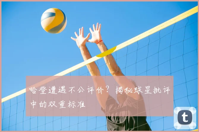 哈登遭遇不公评价？揭秘球星批评中的双重标准