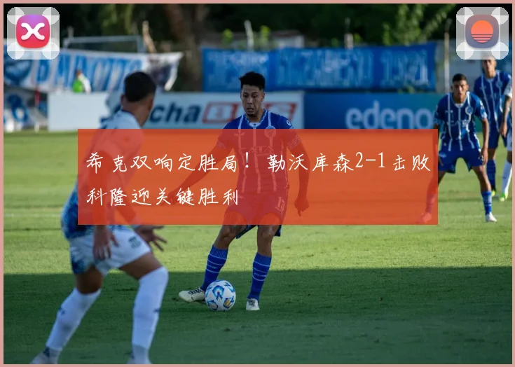 希克双响定胜局!勒沃库森2-1击败科隆迎关键胜利