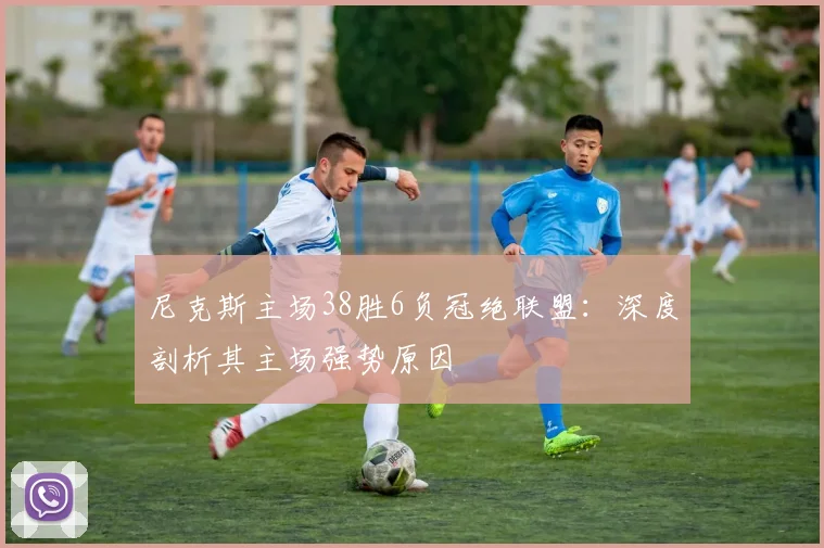 尼克斯主场38胜6负冠绝联盟:深度剖析其主场强势原因