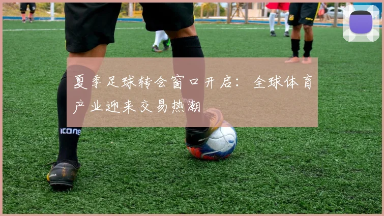 夏季足球转会窗口开启:全球体育产业迎来交易热潮