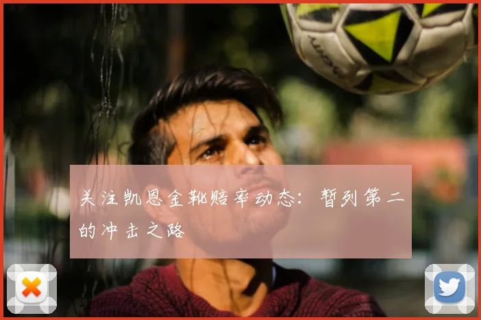 关注凯恩金靴赔率动态:暂列第二的冲击之路