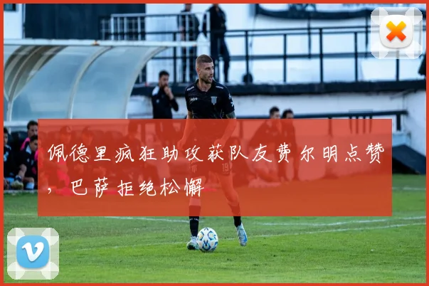 佩德里疯狂助攻获队友费尔明点赞，巴萨拒绝松懈