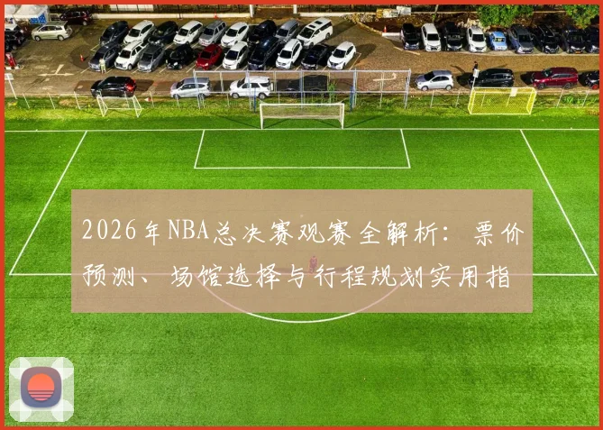 2026年NBA总决赛观赛全解析:票价预测、场馆选择与行程规划实用指南
