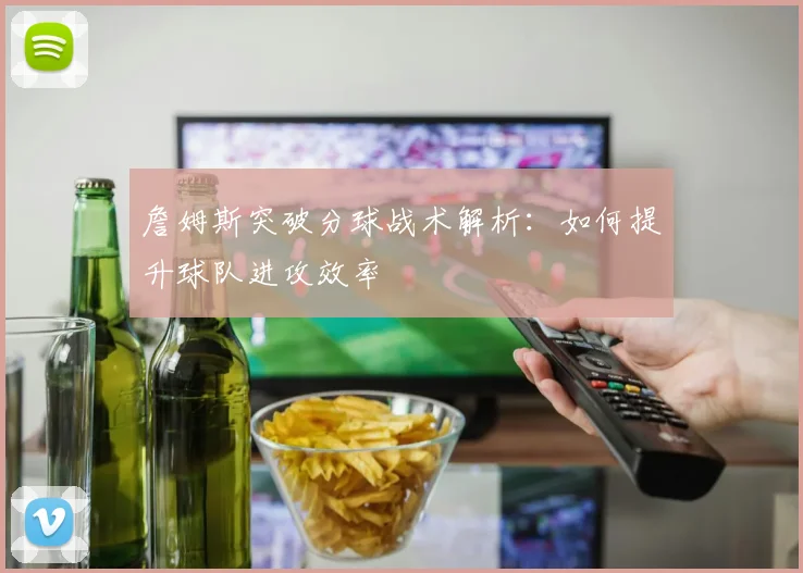 詹姆斯突破分球战术解析：如何提升球队进攻效率
