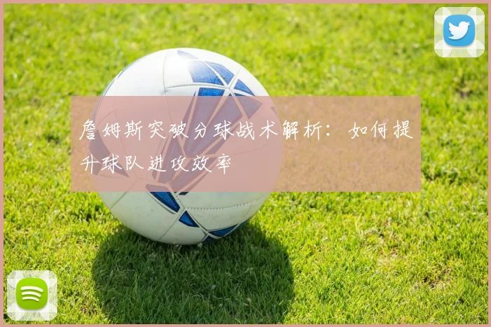 詹姆斯突破分球战术解析：如何提升球队进攻效率