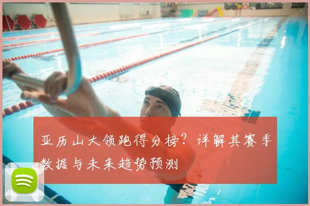 亚历山大领跑得分榜？详解其赛季数据与未来趋势预测