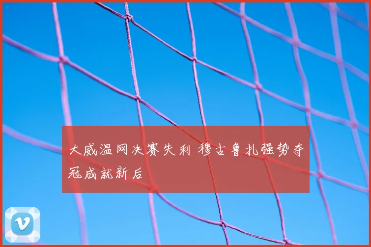 大威温网决赛失利 穆古鲁扎强势夺冠成就新后