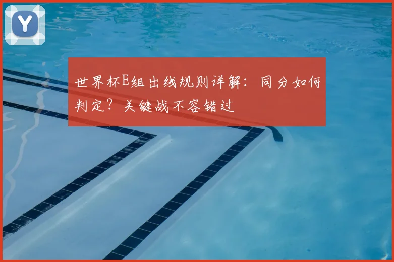 世界杯E组出线规则详解:同分如何判定?关键战不容错过