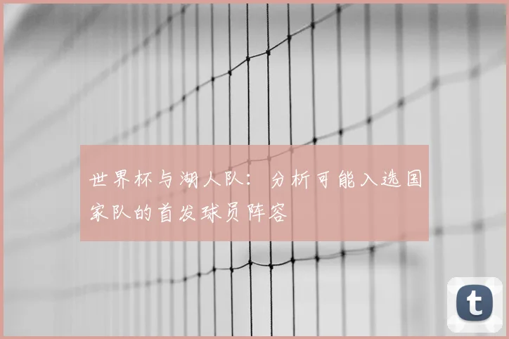 世界杯与湖人队:分析可能入选国家队的首发球员阵容