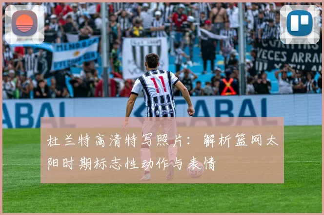 杜兰特高清特写照片:解析篮网太阳时期标志性动作与表情