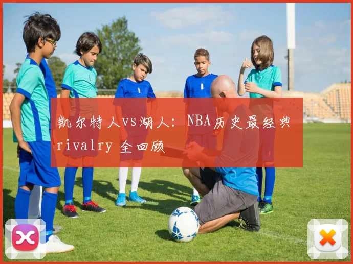 凯尔特人vs湖人:NBA历史最经典 rivalry 全回顾