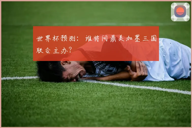 世界杯预测:谁将问鼎美加墨三国联合主办?