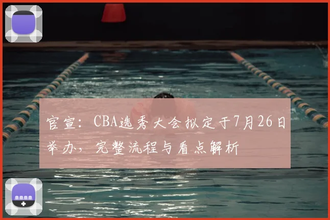 官宣：CBA选秀大会拟定于7月26日举办，完整流程与看点解析