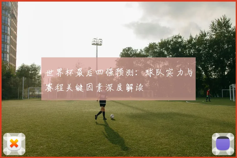世界杯最后四强预测:球队实力与赛程关键因素深度解读