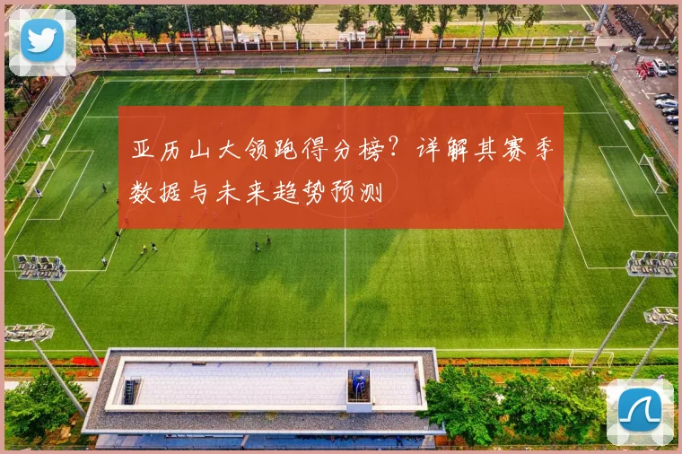 亚历山大领跑得分榜?详解其赛季数据与未来趋势预测