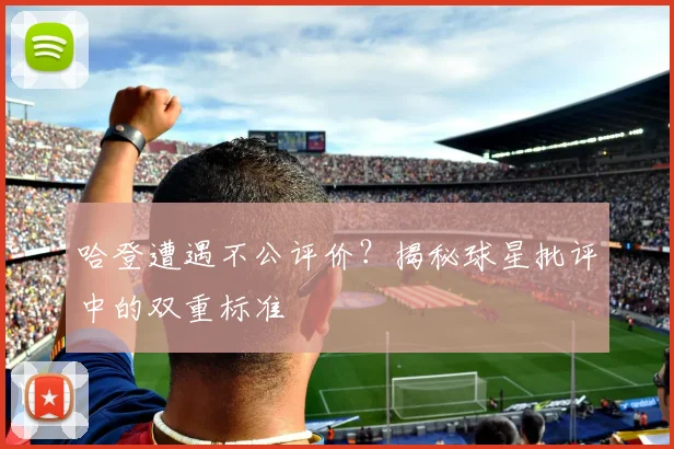 哈登遭遇不公评价？揭秘球星批评中的双重标准