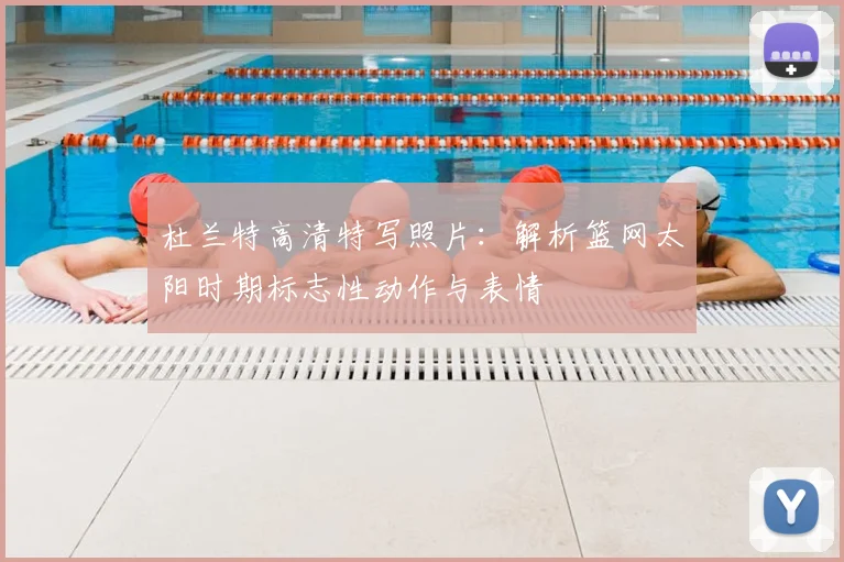 杜兰特高清特写照片：解析篮网太阳时期标志性动作与表情