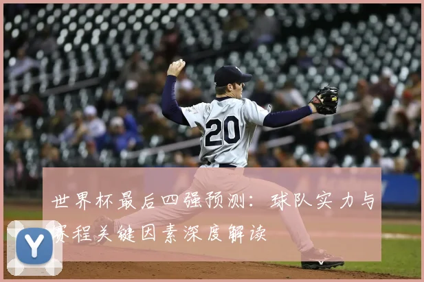 世界杯最后四强预测：球队实力与赛程关键因素深度解读