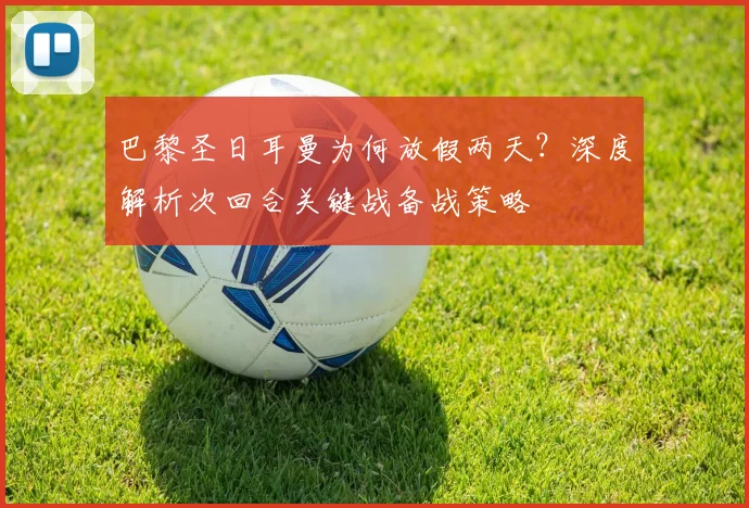 巴黎圣日耳曼为何放假两天?深度解析次回合关键战备战策略