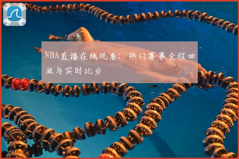 NBA直播在线观看:热门赛事全程回放与实时比分