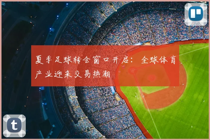 夏季足球转会窗口开启：全球体育产业迎来交易热潮