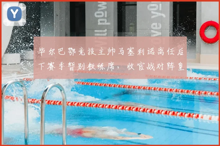 毕尔巴鄂竞技主帅马塞利诺离任后下赛季暂别教练席,收官战对阵皇马全力以赴原因解析