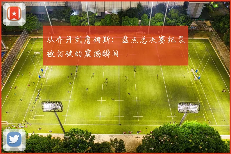 从乔丹到詹姆斯:盘点总决赛纪录被打破的震撼瞬间