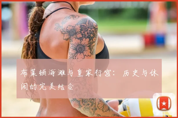 布莱顿海滩与皇家行宫:历史与休闲的完美结合