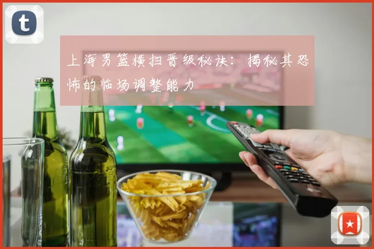 上海男篮横扫晋级秘诀:揭秘其恐怖的临场调整能力