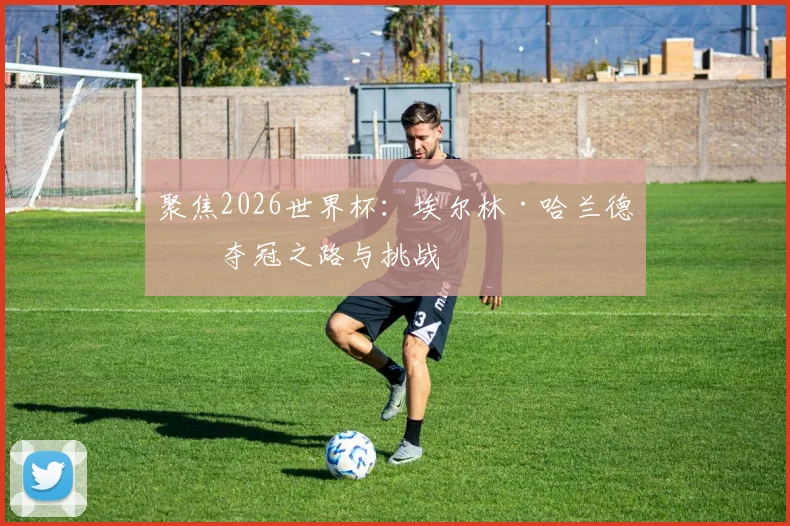 聚焦2026世界杯：埃尔林·哈兰德的夺冠之路与挑战