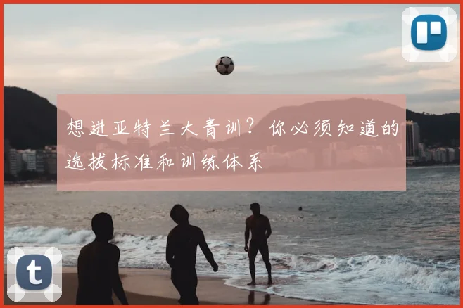 想进亚特兰大青训？你必须知道的选拔标准和训练体系