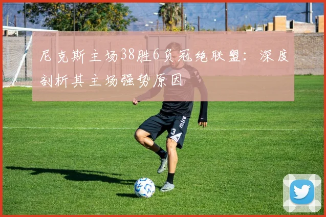 尼克斯主场38胜6负冠绝联盟：深度剖析其主场强势原因