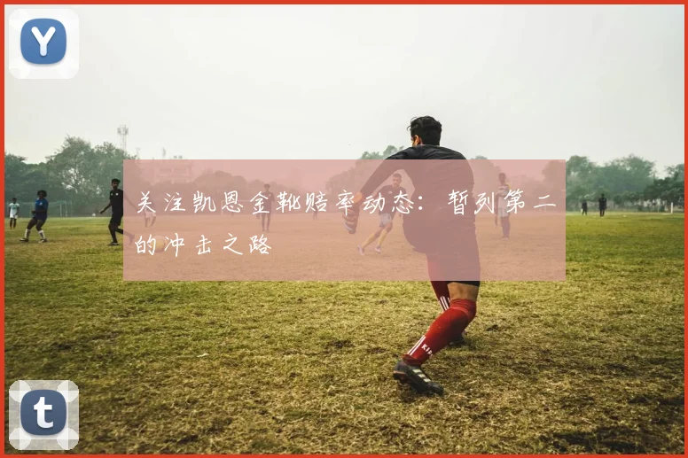 关注凯恩金靴赔率动态：暂列第二的冲击之路